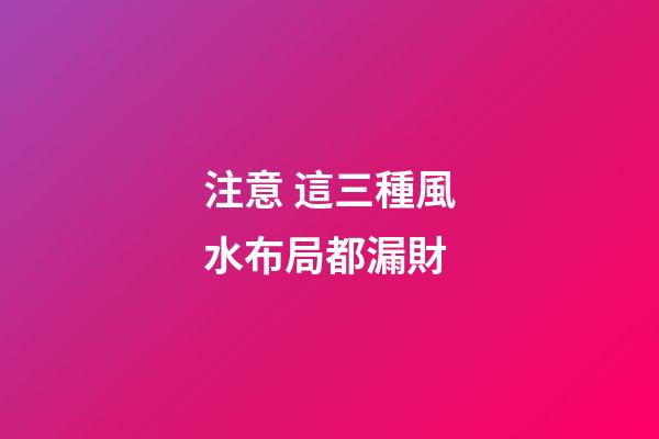 注意 這三種風水布局都漏財